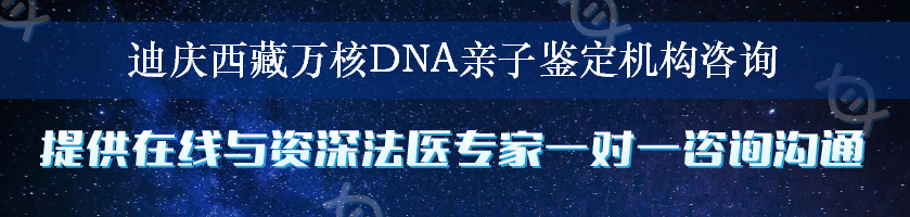 迪庆西藏万核DNA亲子鉴定机构咨询